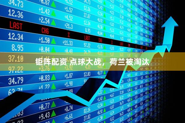 钜阵配资 点球大战，荷兰被淘汰