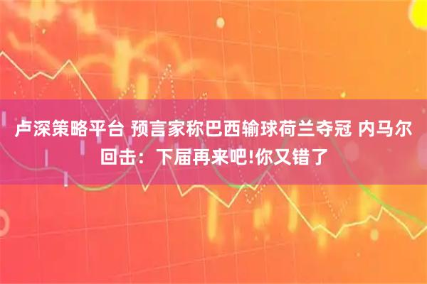 卢深策略平台 预言家称巴西输球荷兰夺冠 内马尔回击：下届再来吧!你又错了