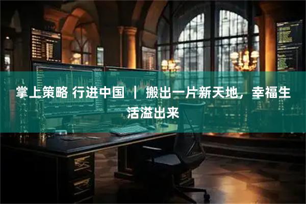 掌上策略 行进中国 ｜ 搬出一片新天地，幸福生活溢出来