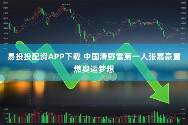 易投投配资APP下载 中国滑野雪第一人张嘉豪重燃奥运梦想
