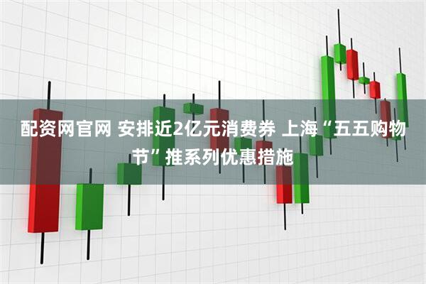 配资网官网 安排近2亿元消费券 上海“五五购物节”推系列优惠措施