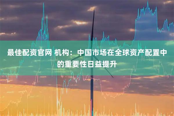 最佳配资官网 机构：中国市场在全球资产配置中的重要性日益提升