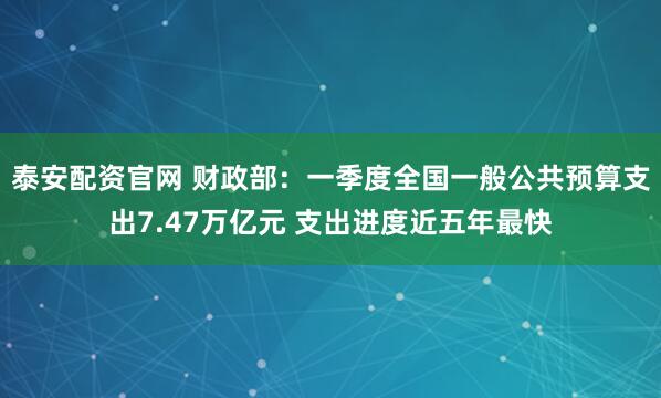 泰安配资官网 财政部：一季度全国一般公共预算支出7.47万亿元 支出进度近五年最快