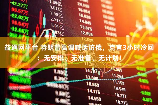 益通网平台 特朗普高调喊话访俄，克宫3小时冷回：无安排、无准备、无计划！