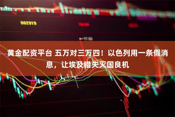 黄金配资平台 五万对三万四！以色列用一条假消息，让埃及错失灭国良机