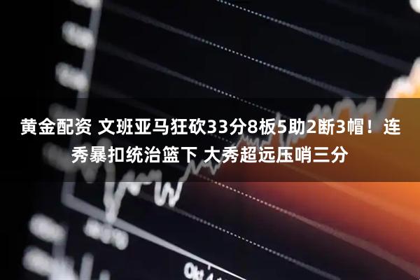 黄金配资 文班亚马狂砍33分8板5助2断3帽！连秀暴扣统治篮下 大秀超远压哨三分