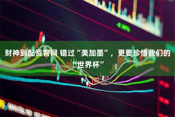 财神到配资官网 错过“美加墨”，更要珍惜我们的“世界杯”